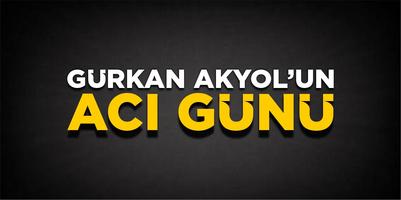 Gürkan Akyol’un acı günü