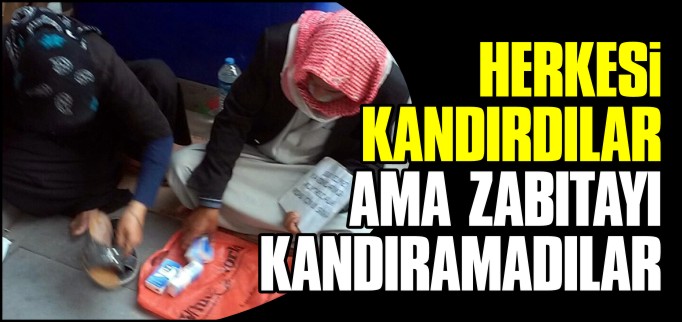 HERKESİ KANDIRDILAR AMA ZABITA EKİPLERİNİ KANDIRAMADILAR