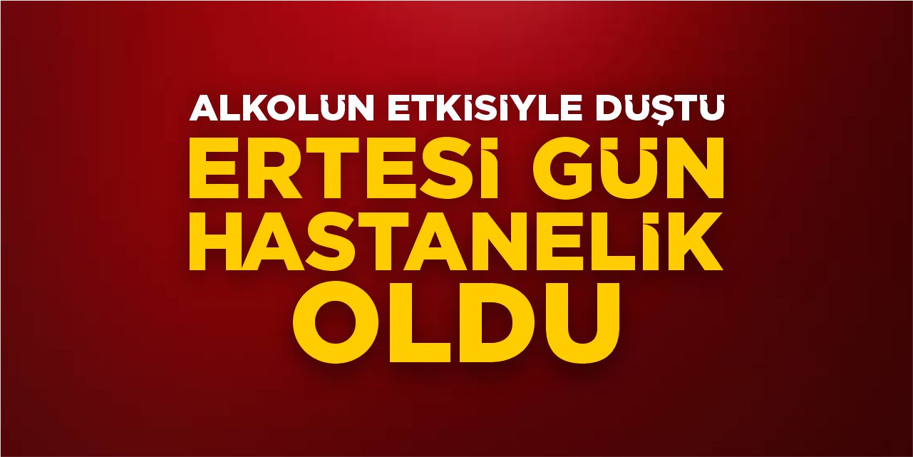 Alkolün etkisiyle düştü, ertesi gün hastanelik oldu