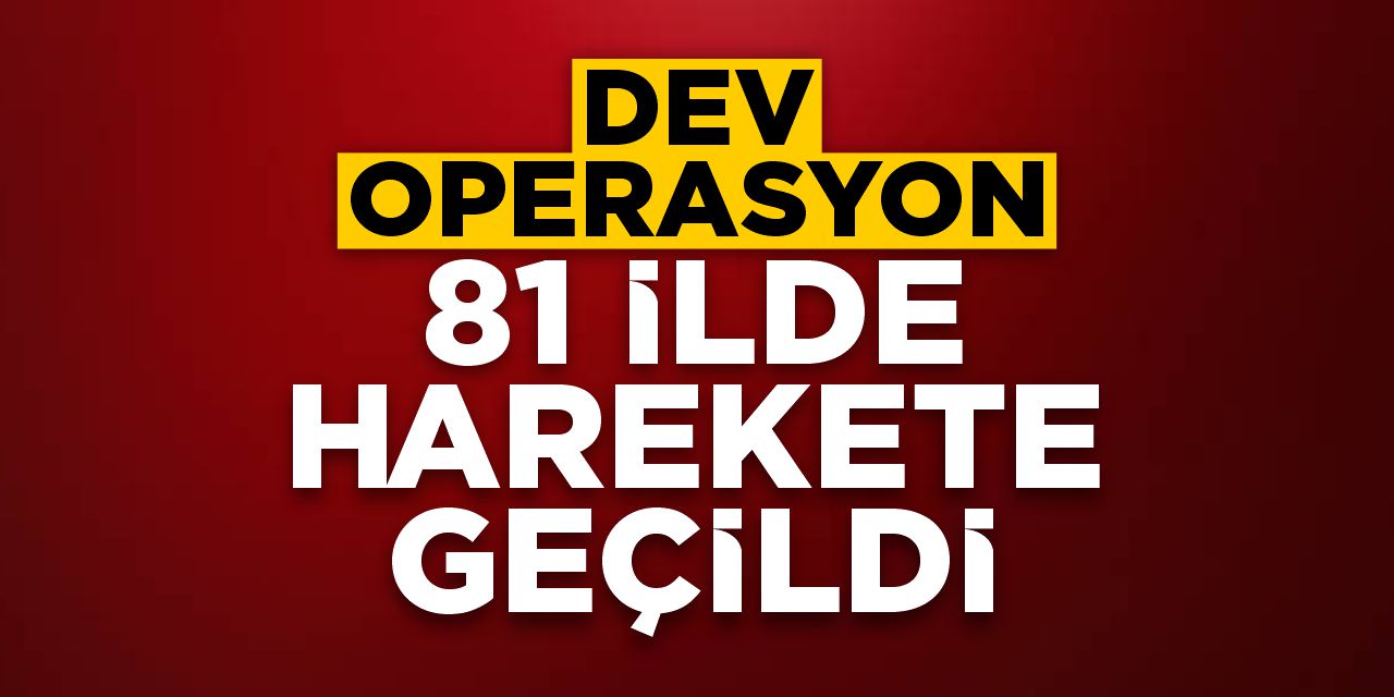 Dev operasyon: 81 ilde harekete geçildi