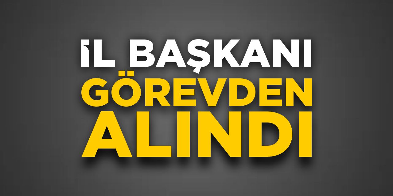 İl Başkanı görevden alındı