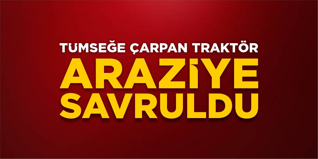 Tümseğe çarpan traktör araziye savruldu