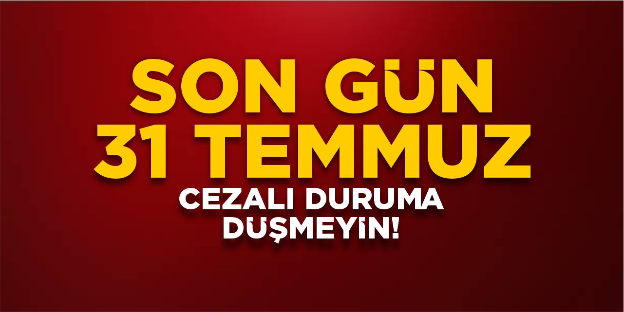 Son gün 31 Temmuz! Cezalı duruma düşmeyin!