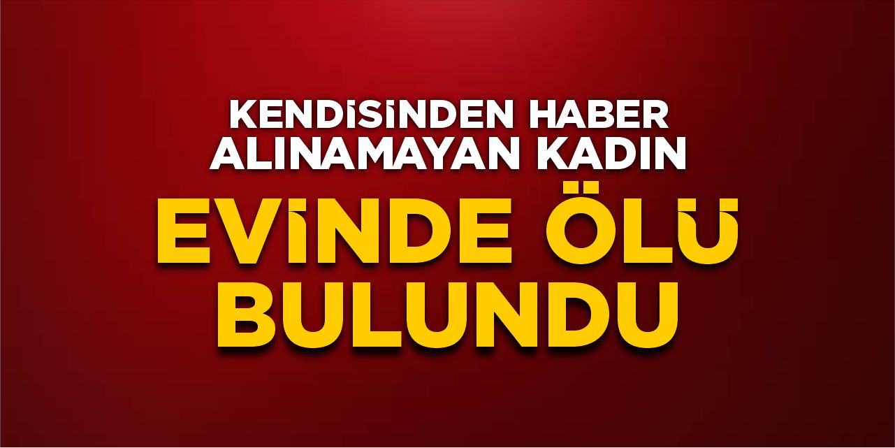 Kendisinden haber alınmayan kadın evinde ölü bulundu