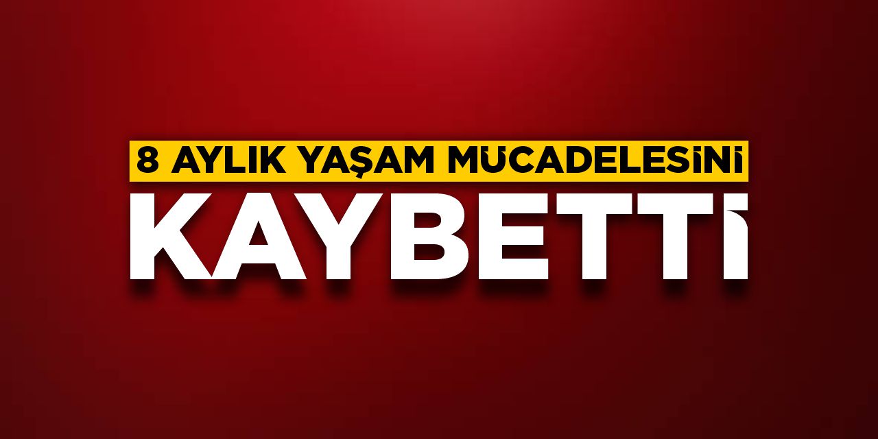 8 aylık yaşam mücadelesini kaybetti