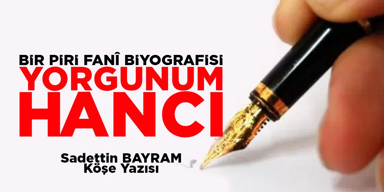 BİR PİRİ FANÎ BİYOGRAFİSİ -YORGUNUM HANCI-