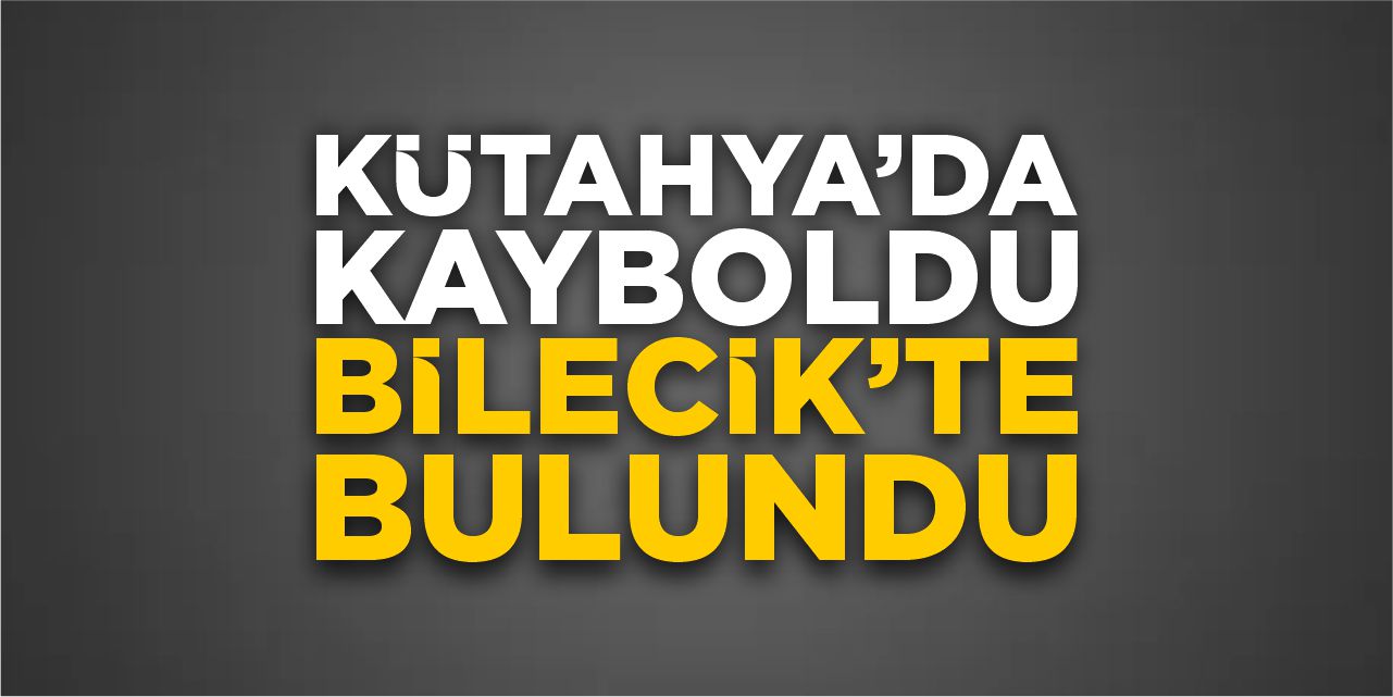 Kütahya’da kayboldu Bilecik’te bulundu