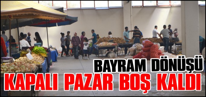 BAYRAM DÖNÜŞÜ KAPALI PAZAR BOŞ KALDI