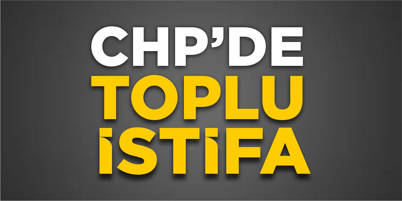 CHP'de toplu istifa!