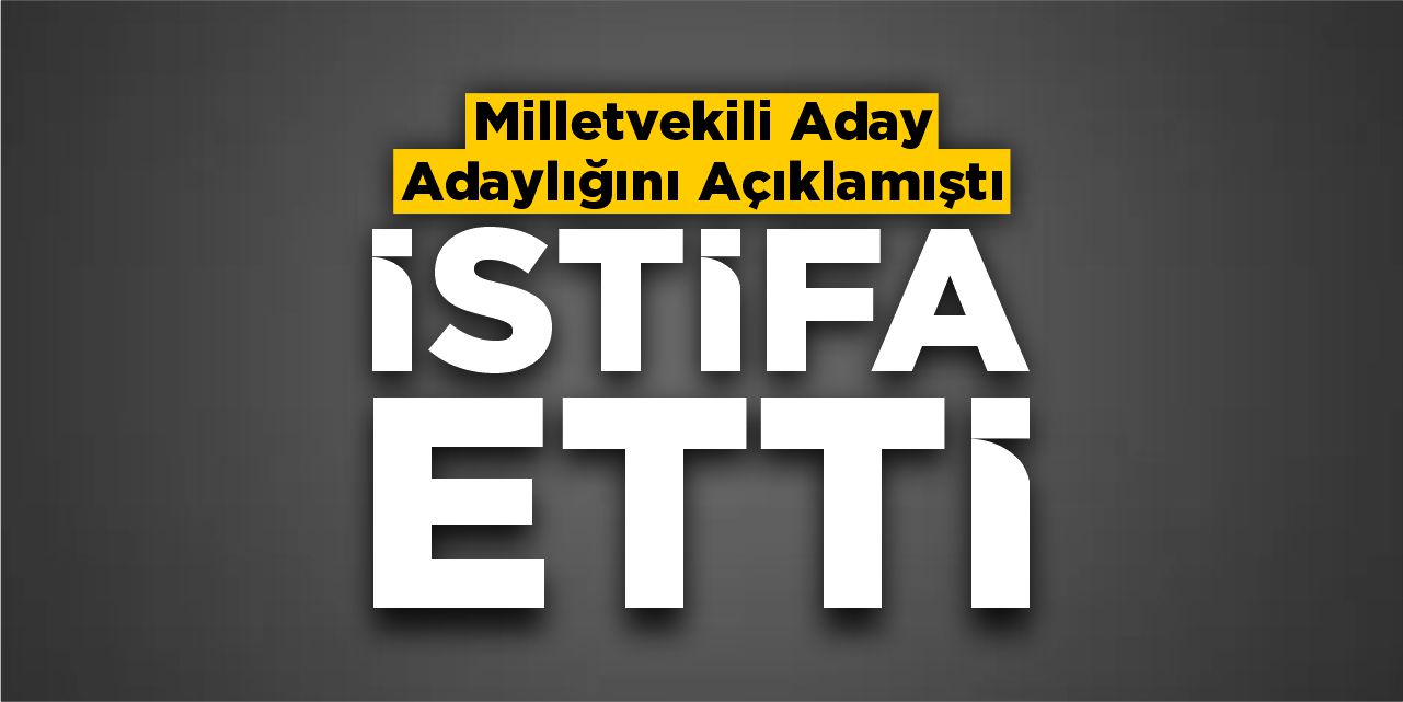 Milletvekili aday adaylığını açıklamıştı, istifa etti!