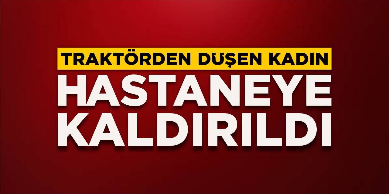 Traktörden düşen kadın hastaneye kaldırıldı