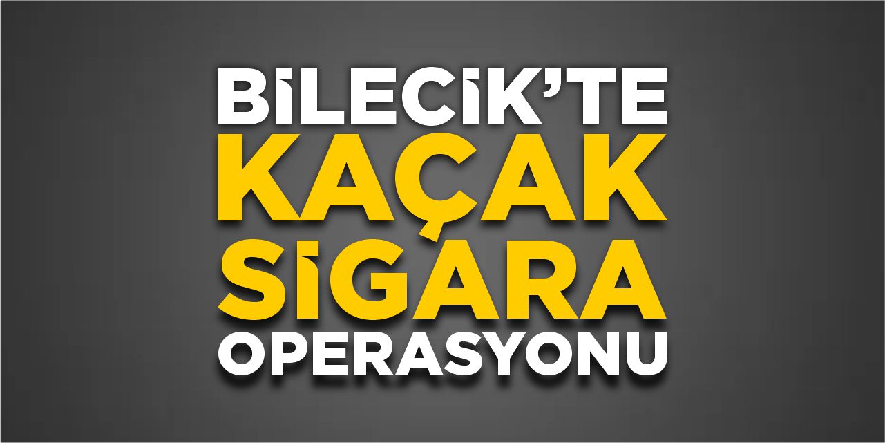 Bilecik’te kaçak sigara operasyonu