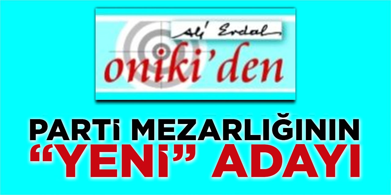 PARTİ MEZARLIĞININ “YENİ” ADAYI