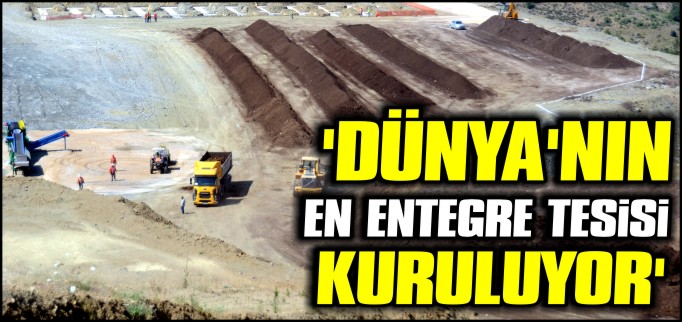 ’DÜNYA’NIN EN ENTEGRE TESİSİ KURULUYOR’