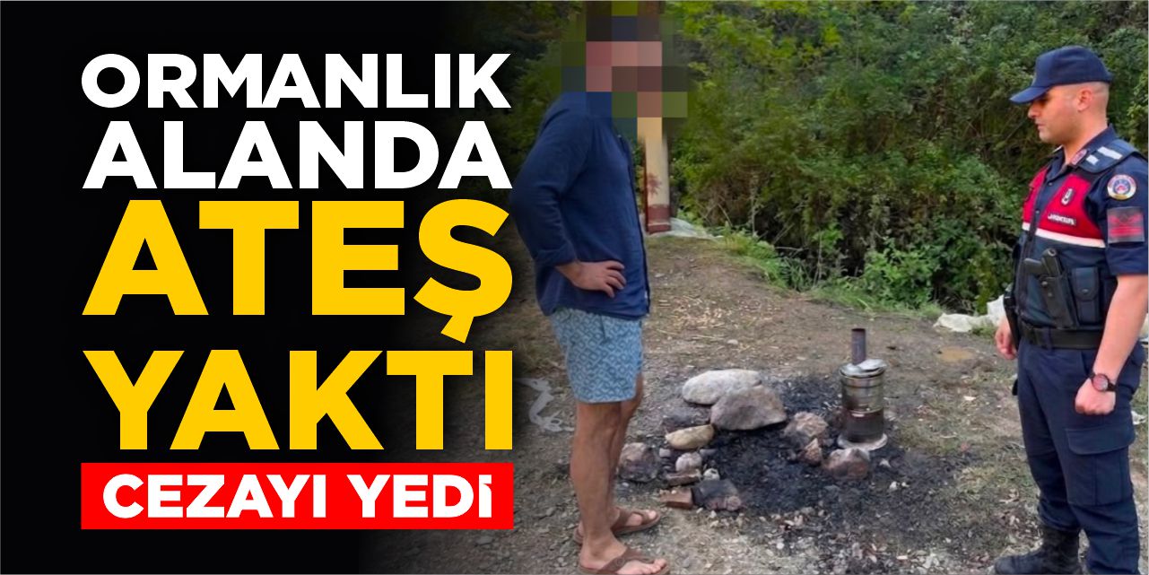 Ormanlık alanda ateş yaktı: Cezayı yedi!