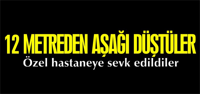 12 METREDEN AŞAĞI DÜŞTÜLER