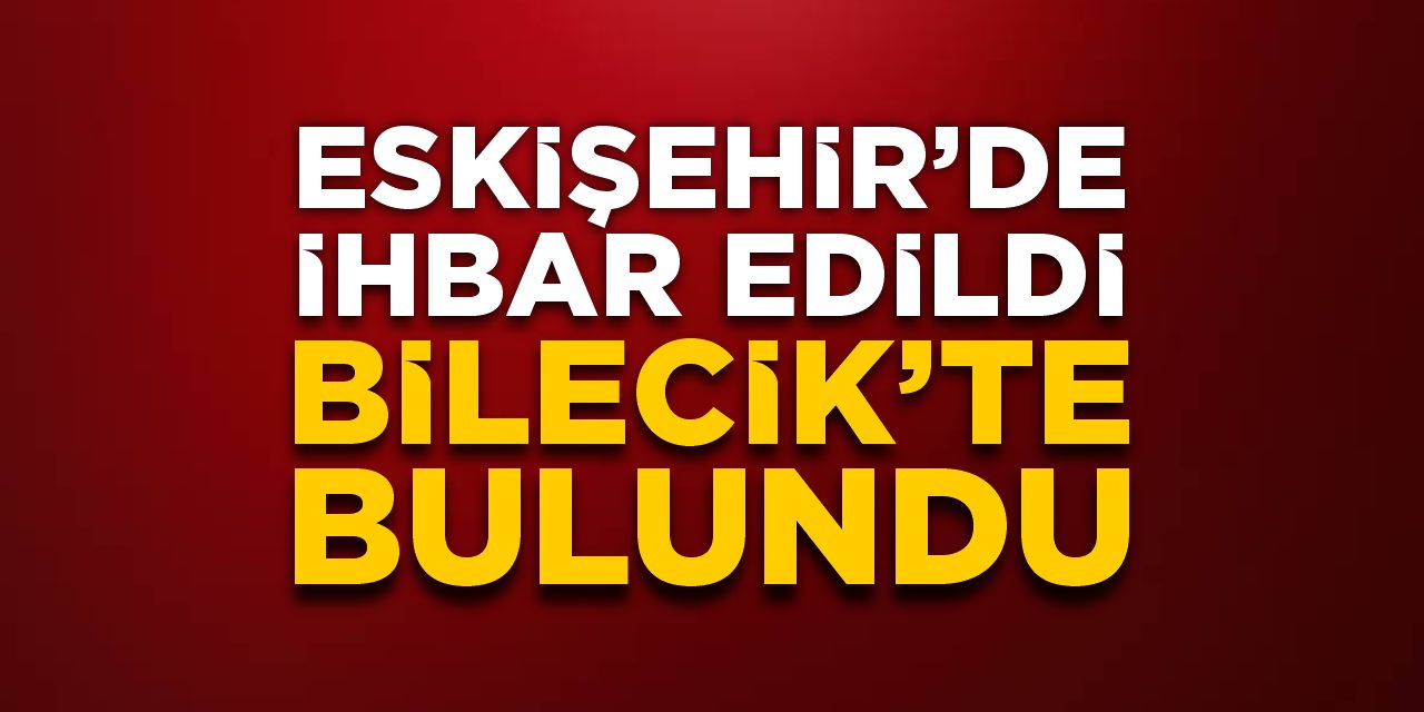 Eskişehir'de ihbar edildi Bilecik'te bulundu