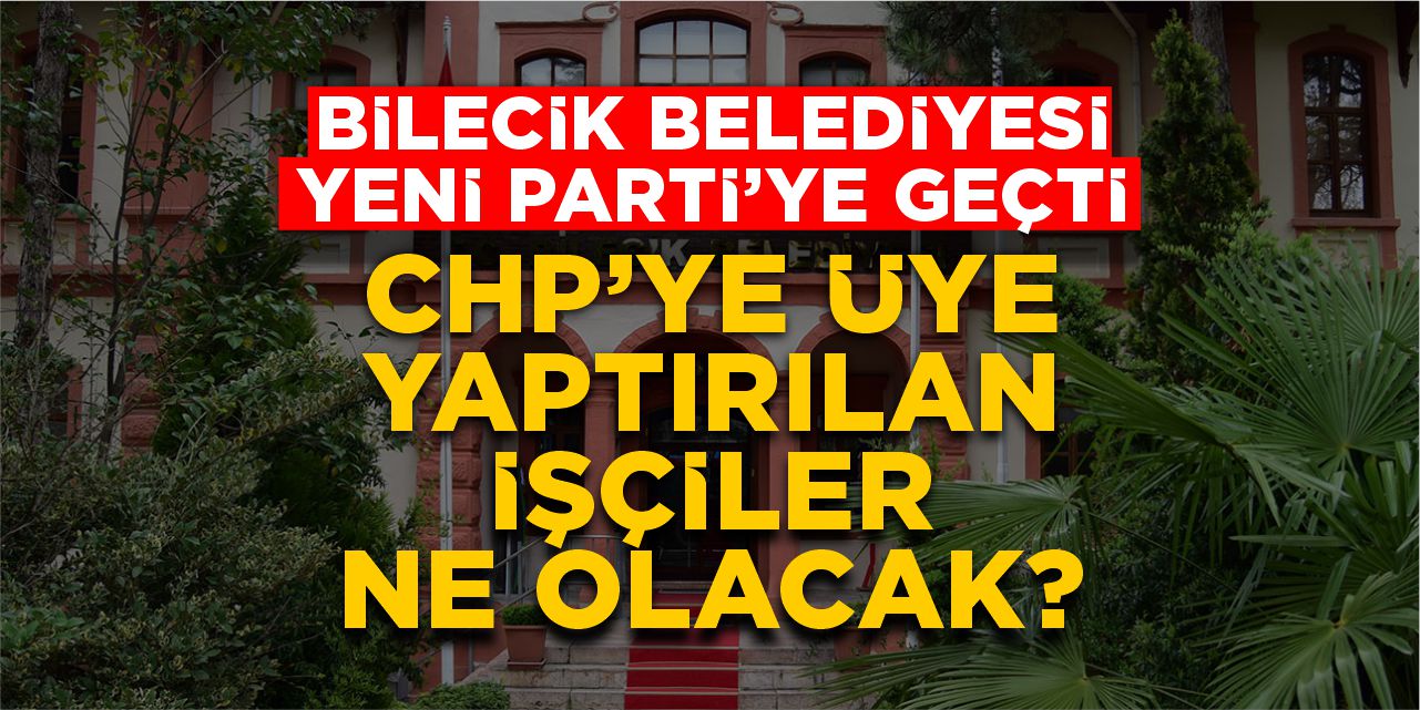 Bilecik Belediyesi Yeni Parti’ye geçti, CHP’ye üye yaptırılan işçiler ne olacak?