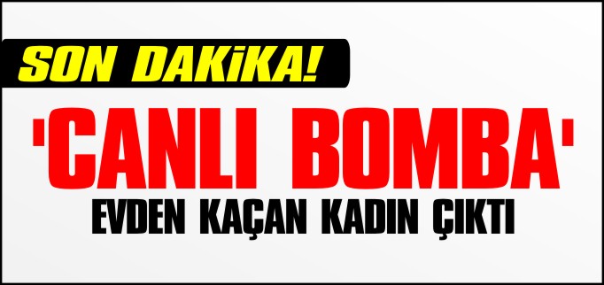 ’CANLI BOMBA’ EVDEN KAÇAN KADIN ÇIKTI