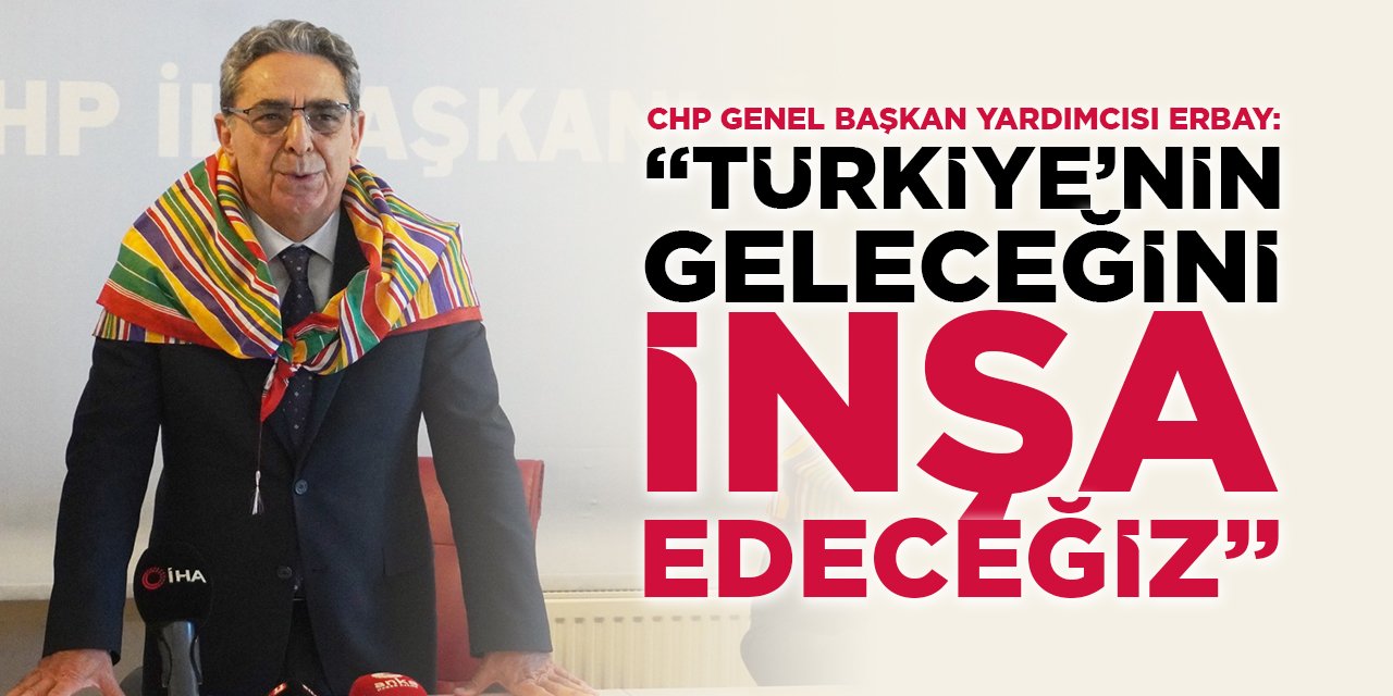 CHP Genel Başkan Yardımcısı Erbay: "Türkiye’nin Geleceğini İnşa Edeceğiz"