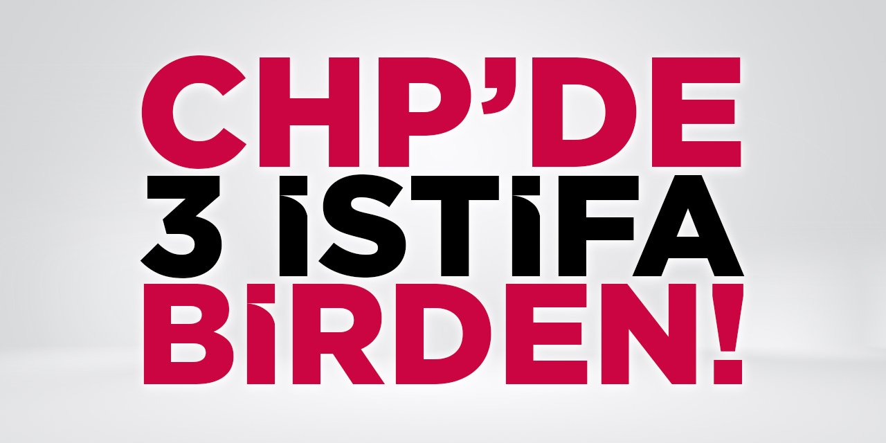 CHP'de 3 İstifa Birden!