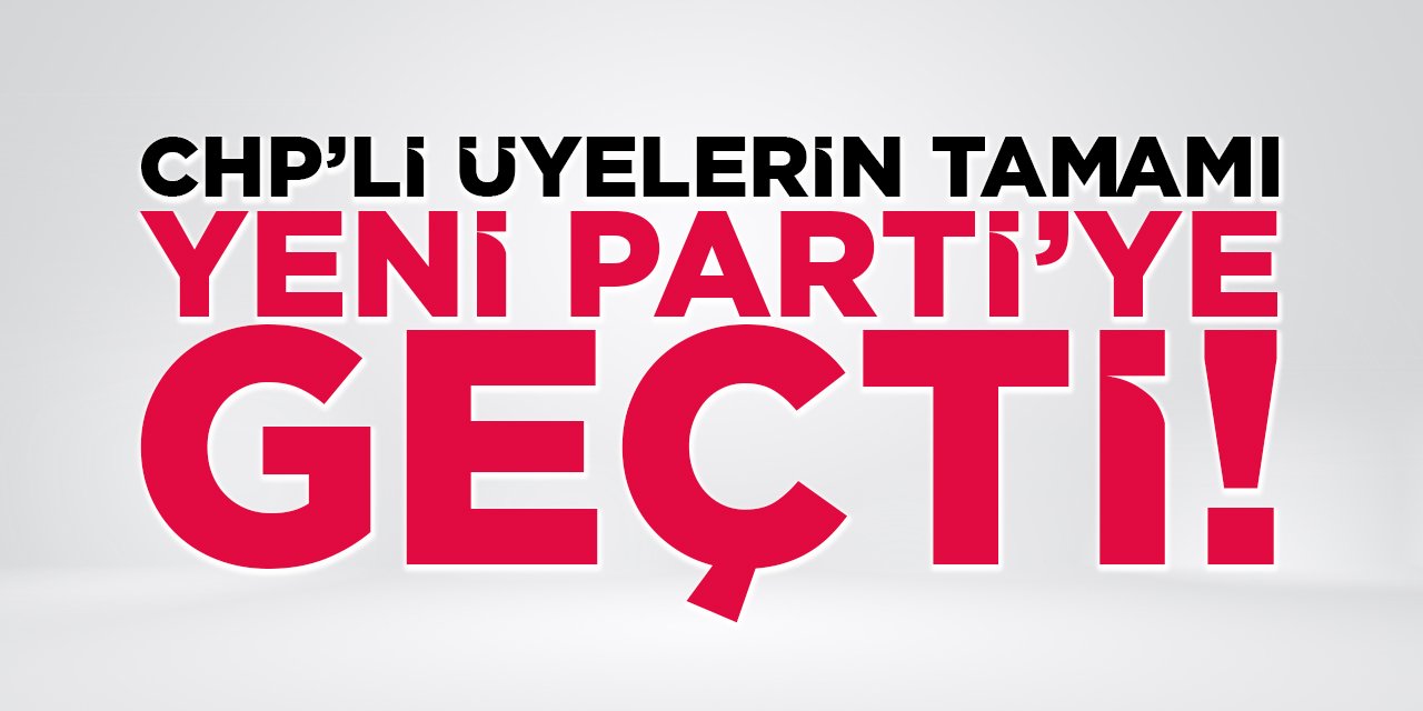 CHP'li Üyelerin Tamamı Yeni Parti'ye Geçti!