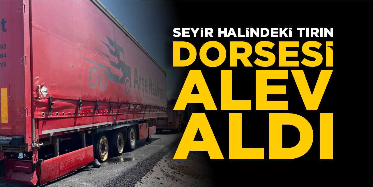 Seyir halindeki tırın dorsesi alev aldı