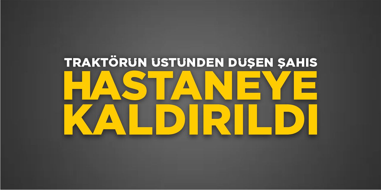 Traktörün Üstünden Düşen Şahıs Hastaneye Kaldırıldı