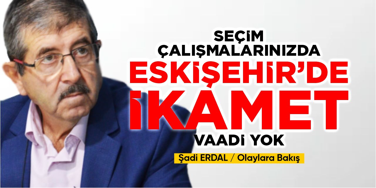 Seçim çalışmalarınızda Eskişehir’de ikamet vaadi yok