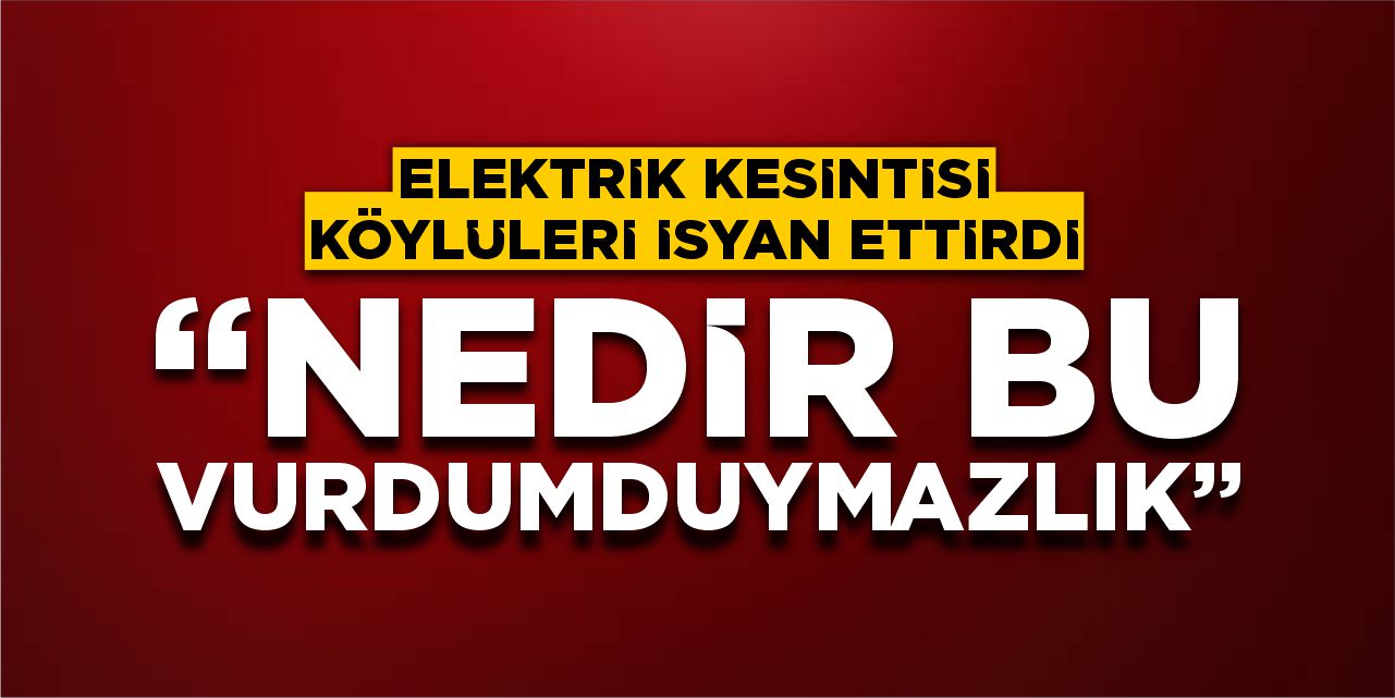 Elektrik kesintisi köylüleri isyan ettirdi:  “Nedir bu vurdumduymazlık?”