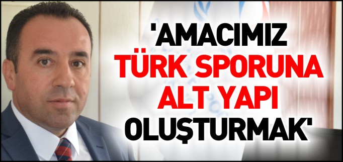 ’AMACIMIZ TÜRK SPORUNA ALT YAPI OLUŞTURMAK’