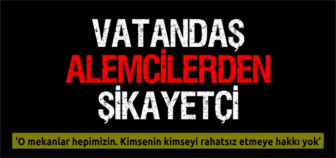 VATANDAŞ ALEMCİLERDEN ŞİKAYETÇİ