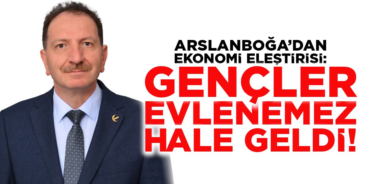 Başkan Arslanboğa'dan Ekonomi Eleştirisi: "Gençler Evlenemez Hale Geldi!"