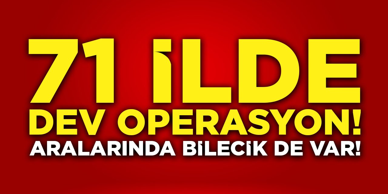 71 İlde Dev Operasyon! Aralarında Bilecik De Var!