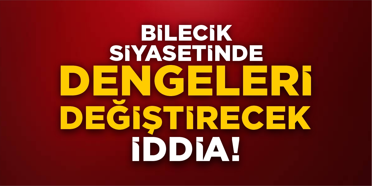 Bilecik siyasetinde dengeleri değiştirecek iddia!