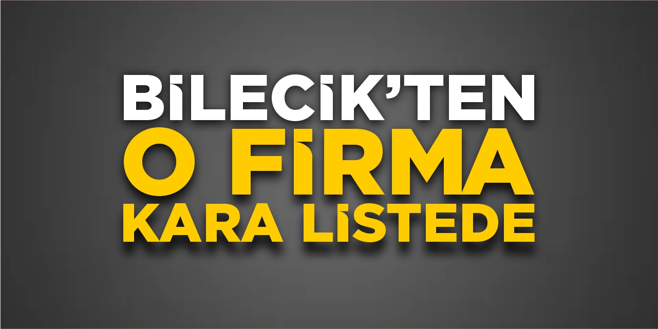Bilecik’ten o firma kara listede!