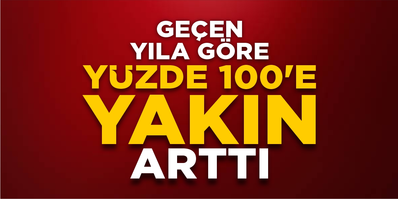 Geçen yıla göre neredeyse yüzde 100 arttı!