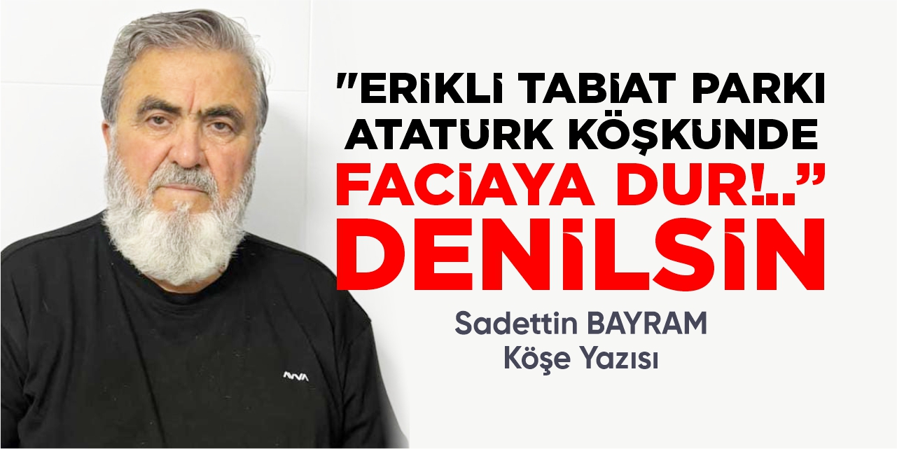 "ERİKLİ TABİAT PARKI ATATÜRK KÖŞKÜNDE FACİAYA DUR!.." DENİLSİN