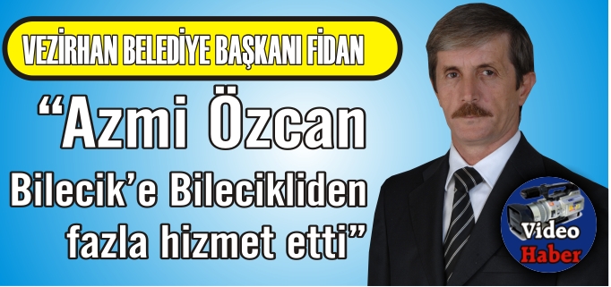 "AZMİ ÖZCAN BİLECİK’E BİLECİKLİDEN FAZLA HİZMET ETTİ"