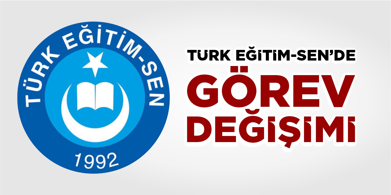 Türk Eğitim-Sen'de görev değişimi