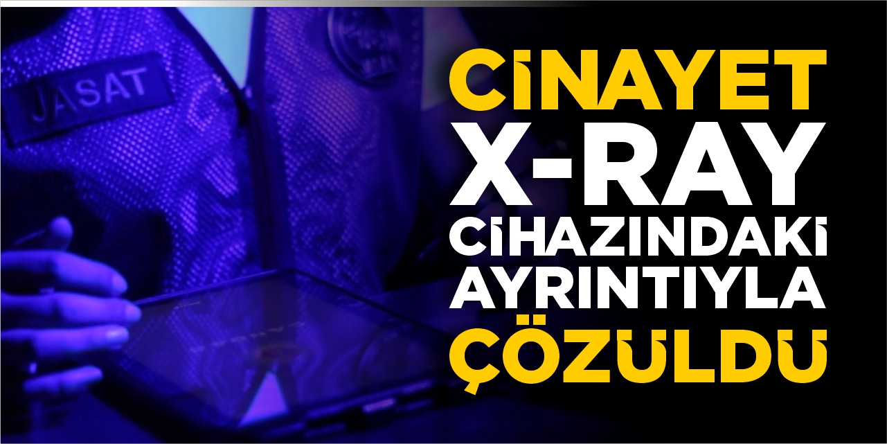 Cinayet X-RAY cihazındaki ayrıntıyla çözüldü