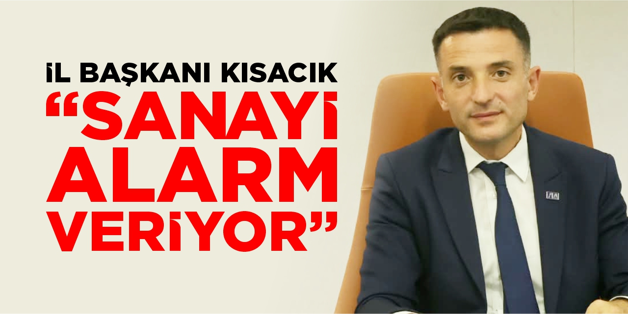 İl Başkanı Kısacık, “Sanayi alarm veriyor!”