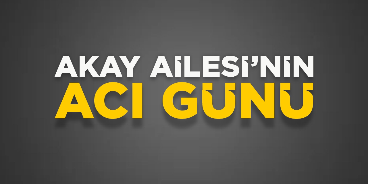 Akay Ailesi’nin acın günü