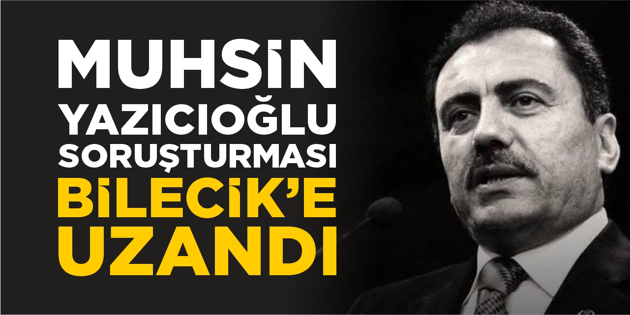 Muhsin Yazıcıoğlu soruşturması Bilecik’e uzandı