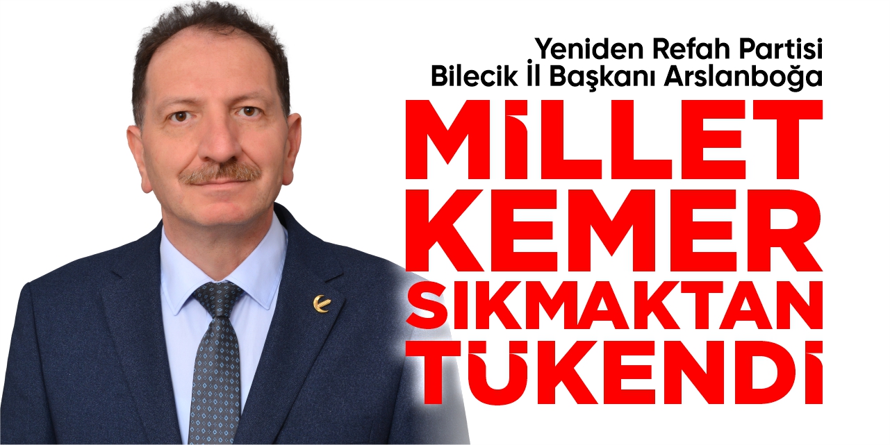 Yeniden Refah Partisi Bilecik İl Başkanı Cafer Arslanboğa, “Millet kemer sıkmaktan tükendi!”