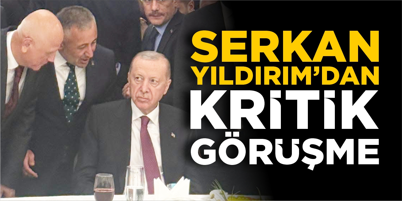Serkan Yıldırım'dan kritik görüşme