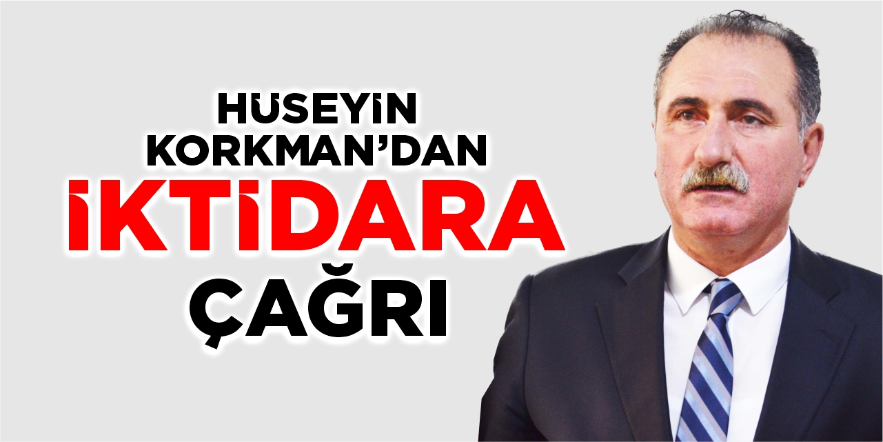 Hüseyin Korkman’dan iktidara çağrı
