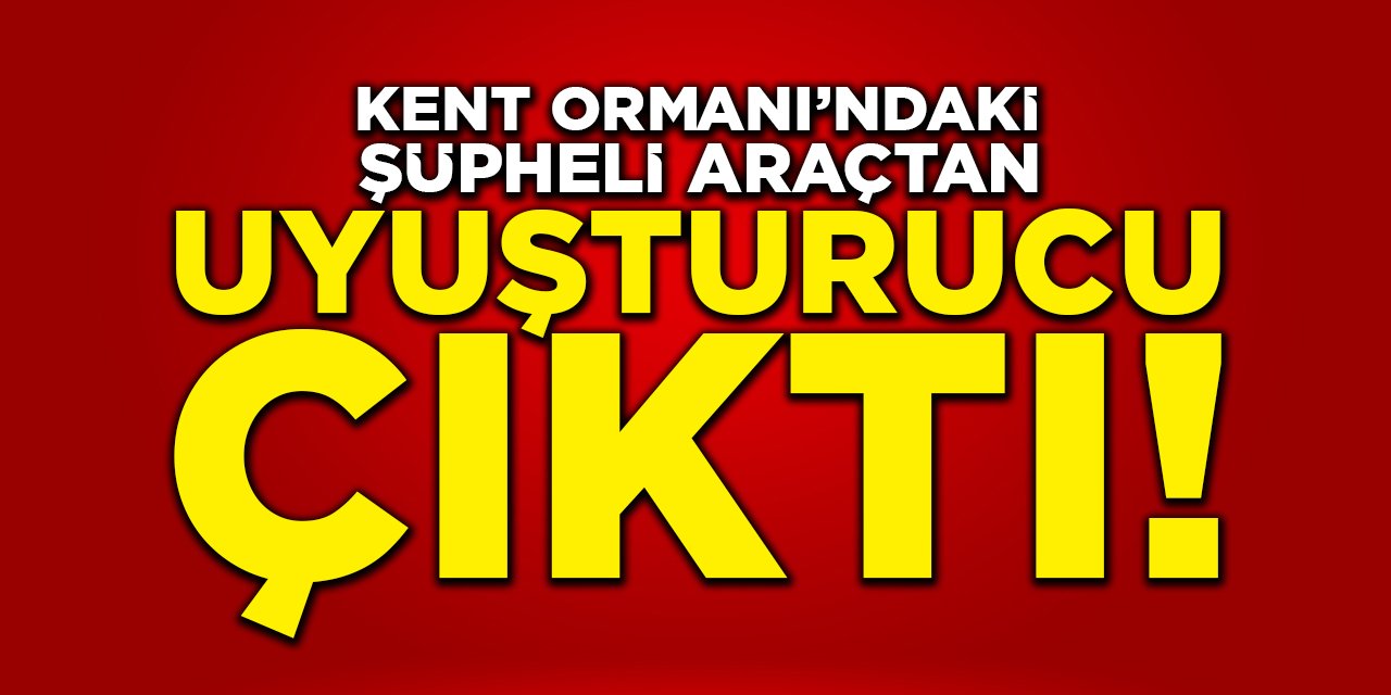 Kent Ormanı'ndaki Şüpheli Araçtan Uyuşturucu Çıktı!