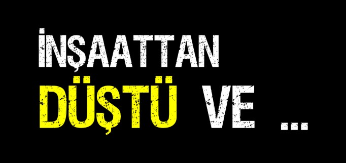 İNŞAATTAN DÜŞTÜ VE ...