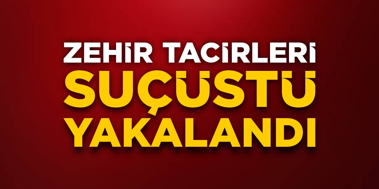 Zehir tacirleri suçüstü yakalandı!